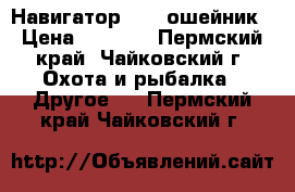 Навигатор GPS- ошейник › Цена ­ 4 000 - Пермский край, Чайковский г. Охота и рыбалка » Другое   . Пермский край,Чайковский г.